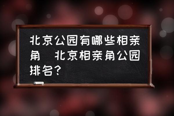 北京公園有哪些相親角(北京相親角公園排名？)