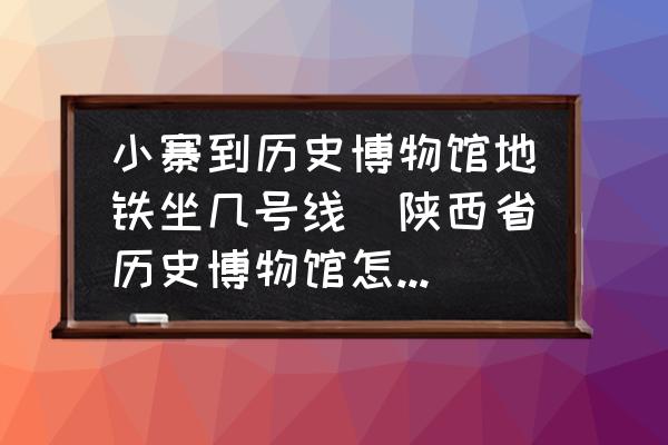 小寨到歷史博物館地鐵坐幾號線(陜西省歷史博物館怎么走？)