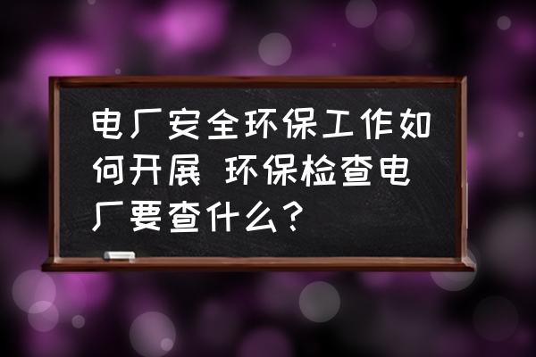 電廠安全環(huán)保工作如何開展 環(huán)保檢查電廠要查什么？