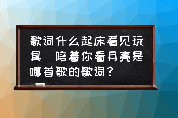 歌詞什么起床看見玩具(陪著你看月亮是哪首歌的歌詞？)