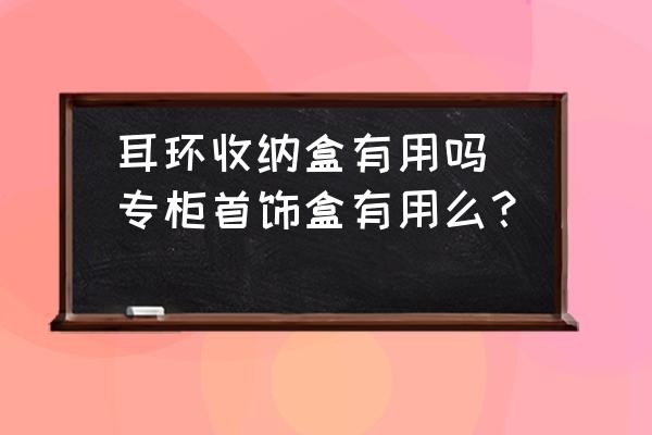 耳環(huán)收納盒有用嗎(專柜首飾盒有用么？)