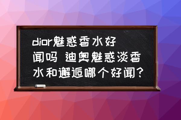 dior魅惑香水好聞嗎 迪奧魅惑淡香水和邂逅哪個(gè)好聞？