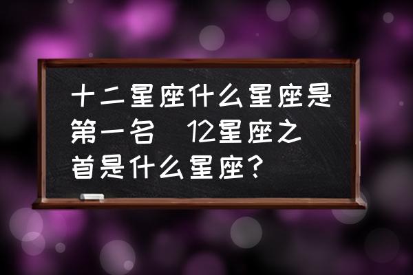 十二星座什么星座是第一名(12星座之首是什么星座？)