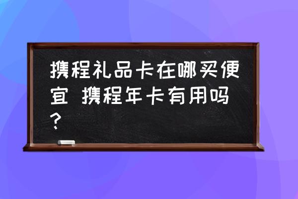 攜程禮品卡在哪買便宜 攜程年卡有用嗎？