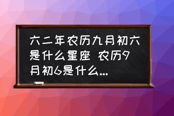 六二年農(nóng)歷九月初六是什么星座 農(nóng)歷9月初6是什么星座女？