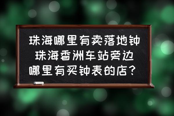 珠海哪里有賣落地鐘 珠海香洲車站旁邊哪里有買鐘表的店？