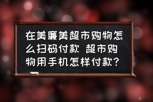 在美廉美超市購物怎么掃碼付款 超市購物用手機怎樣付款？