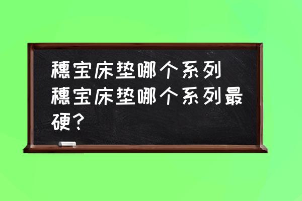 穗寶床墊哪個(gè)系列 穗寶床墊哪個(gè)系列最硬？