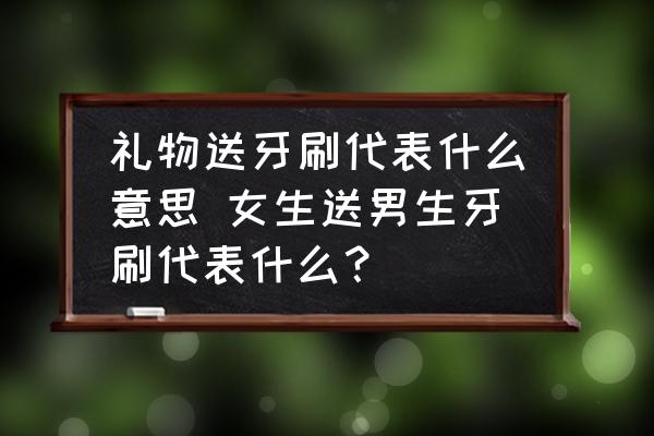 禮物送牙刷代表什么意思 女生送男生牙刷代表什么？