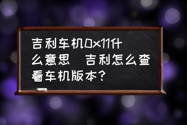 吉利車機0x11什么意思(吉利怎么查看車機版本？)