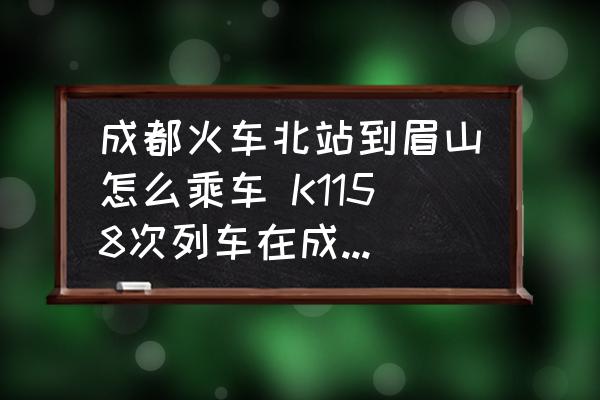 成都火車北站到眉山怎么乘車 K1158次列車在成都那個站上車？