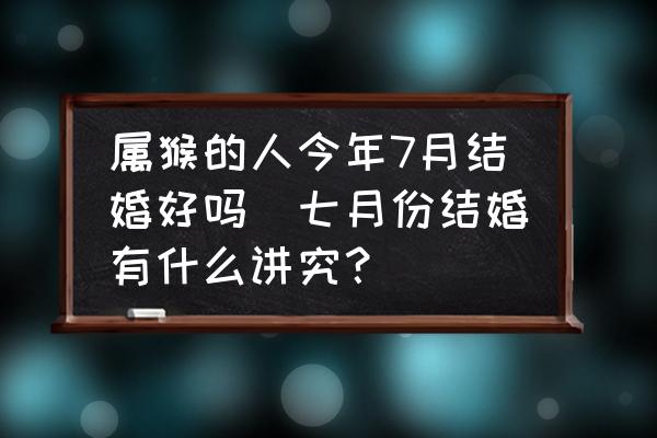 屬猴的人今年7月結(jié)婚好嗎(七月份結(jié)婚有什么講究？)