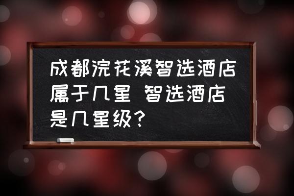 成都浣花溪智選酒店屬于幾星 智選酒店是幾星級？