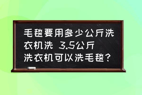 毛毯要用多少公斤洗衣機(jī)洗 3.5公斤洗衣機(jī)可以洗毛毯？