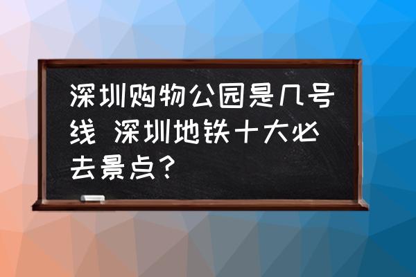 深圳購物公園是幾號(hào)線 深圳地鐵十大必去景點(diǎn)？