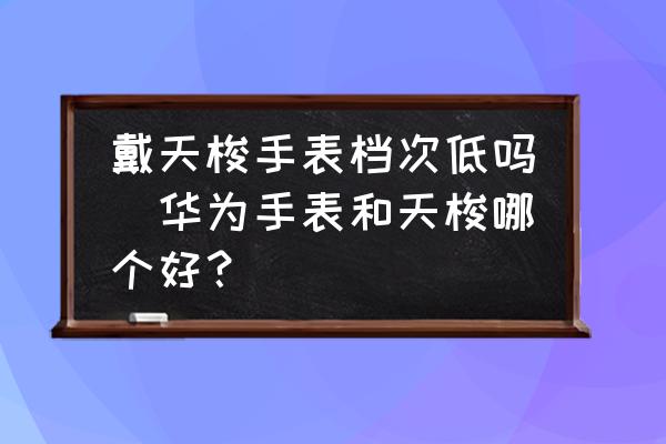 戴天梭手表檔次低嗎(華為手表和天梭哪個(gè)好？)