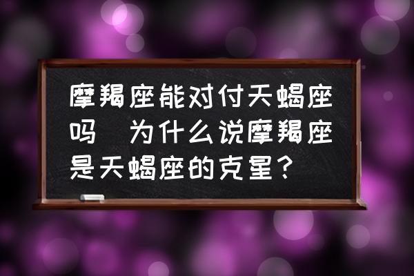 摩羯座能對付天蝎座嗎(為什么說摩羯座是天蝎座的克星？)