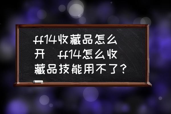 ff14收藏品怎么開(ff14怎么收藏品技能用不了？)