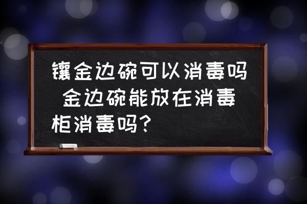鑲金邊碗可以消毒嗎 金邊碗能放在消毒柜消毒嗎？