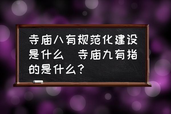 寺廟八有規(guī)范化建設(shè)是什么(寺廟九有指的是什么？)
