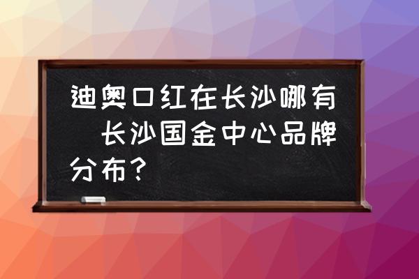 迪奧口紅在長沙哪有(長沙國金中心品牌分布？)