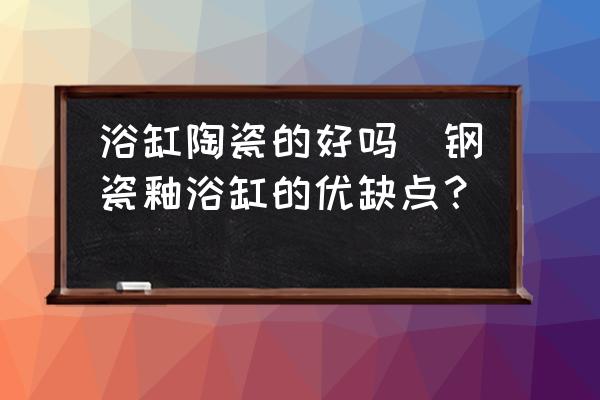 浴缸陶瓷的好嗎(鋼瓷釉浴缸的優(yōu)缺點(diǎn)？)