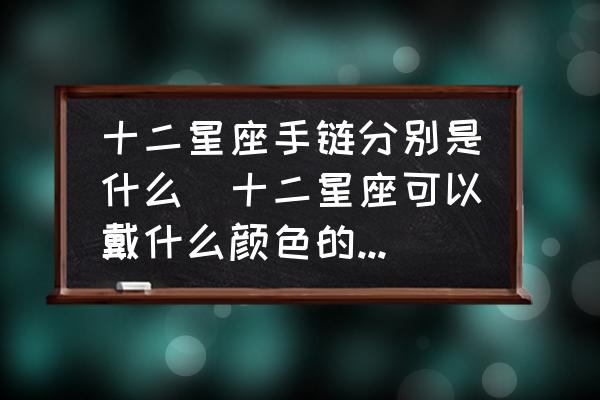 十二星座手鏈分別是什么(十二星座可以戴什么顏色的手環(huán)？)