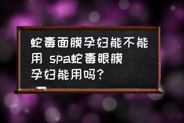 蛇毒面膜孕婦能不能用 spa蛇毒眼膜孕婦能用嗎？