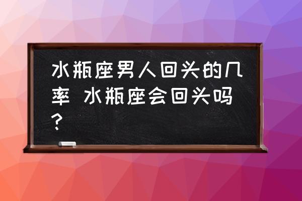 水瓶座男人回頭的幾率 水瓶座會(huì)回頭嗎？