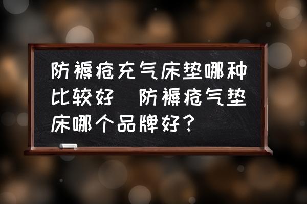 防褥瘡充氣床墊哪種比較好(防褥瘡氣墊床哪個(gè)品牌好？)
