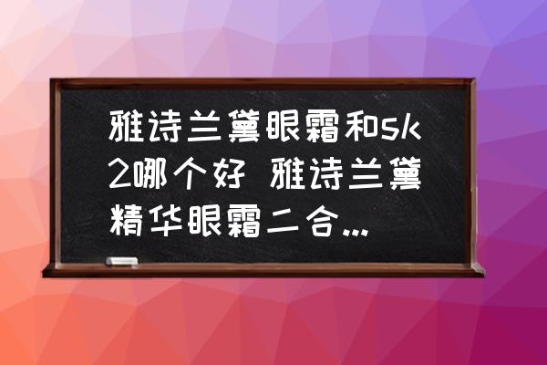 雅詩蘭黛眼霜和sk2哪個好 雅詩蘭黛精華眼霜二合一和skll眼霜哪個更好？