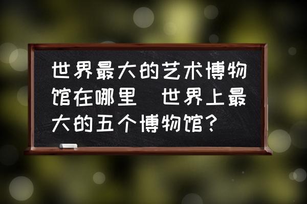 世界最大的藝術(shù)博物館在哪里(世界上最大的五個(gè)博物館？)