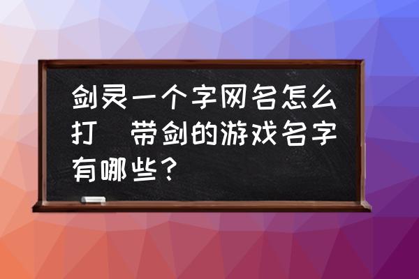 劍靈一個(gè)字網(wǎng)名怎么打(帶劍的游戲名字有哪些？)