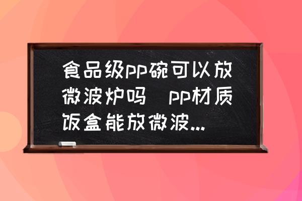 食品級pp碗可以放微波爐嗎(pp材質(zhì)飯盒能放微波爐嗎？)