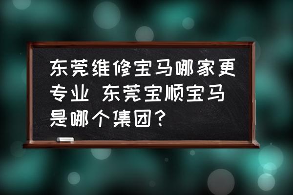 東莞維修寶馬哪家更專業(yè) 東莞寶順寶馬是哪個集團？