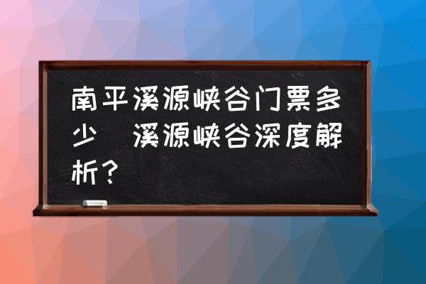 南平溪源峽谷門票多少(溪源峽谷深度解析？)