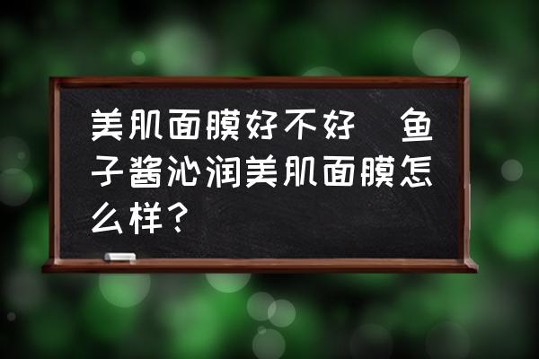 美肌面膜好不好(魚子醬沁潤美肌面膜怎么樣？)