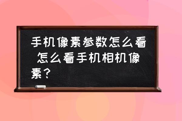 手機(jī)像素參數(shù)怎么看 怎么看手機(jī)相機(jī)像素？