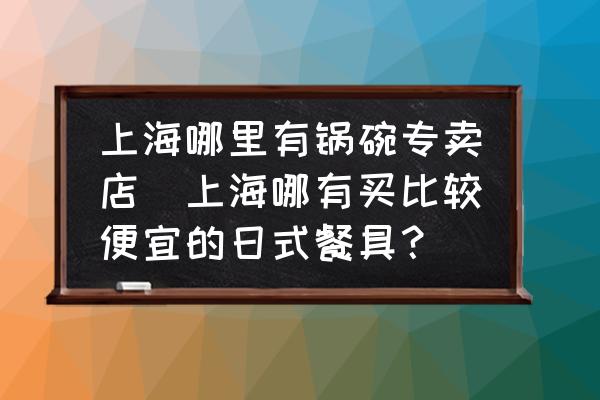 上海哪里有鍋碗專賣店(上海哪有買比較便宜的日式餐具？)