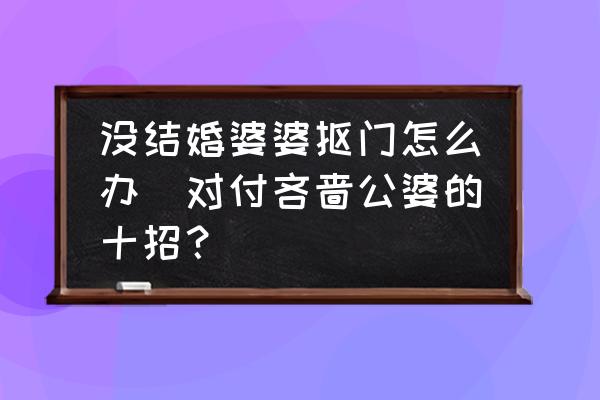 沒結(jié)婚婆婆摳門怎么辦(對付吝嗇公婆的十招？)