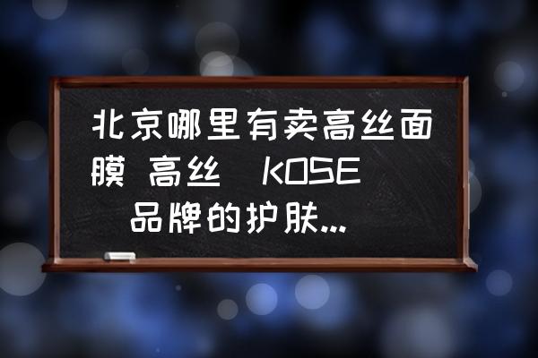 北京哪里有賣高絲面膜 高絲(KOSE)品牌的護(hù)膚品在哪有？