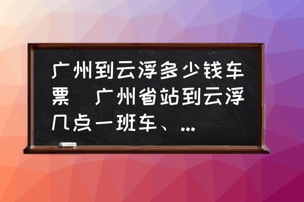 廣州到云浮多少錢車票(廣州省站到云浮幾點(diǎn)一班車、有幾班？)