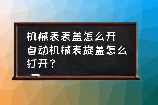 機(jī)械表表蓋怎么開(kāi) 自動(dòng)機(jī)械表旋蓋怎么打開(kāi)？