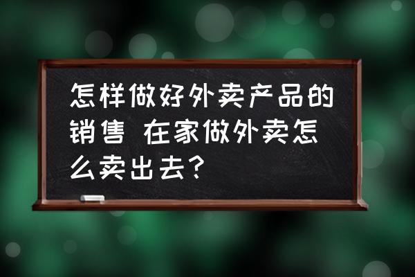 怎樣做好外賣產(chǎn)品的銷售 在家做外賣怎么賣出去？