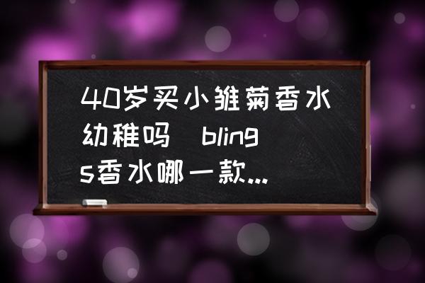 40歲買小雛菊香水幼稚嗎(blings香水哪一款適合中年婦女用的？)
