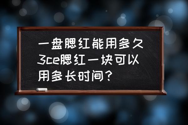 一盤腮紅能用多久(3ce腮紅一塊可以用多長時間？)