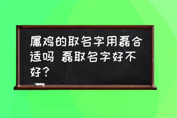 屬雞的取名字用磊合適嗎 磊取名字好不好？
