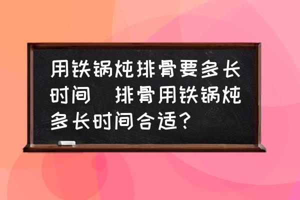 用鐵鍋燉排骨要多長(zhǎng)時(shí)間(排骨用鐵鍋燉多長(zhǎng)時(shí)間合適？)