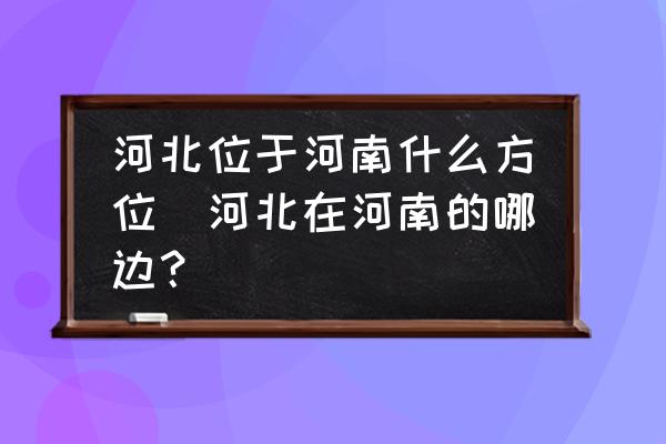 河北位于河南什么方位(河北在河南的哪邊？)