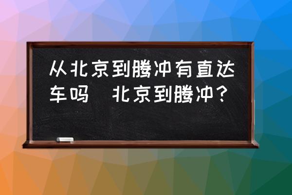 從北京到騰沖有直達車嗎(北京到騰沖？)